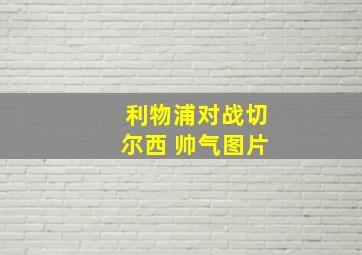 利物浦对战切尔西 帅气图片